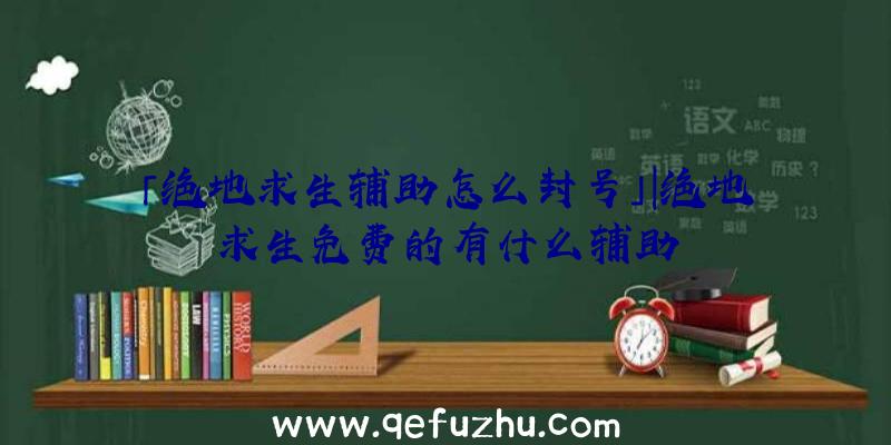 「绝地求生辅助怎么封号」|绝地求生免费的有什么辅助